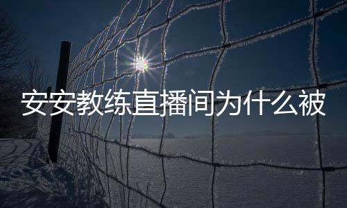 被封直播安安安安教练间为教练什么事件始末了封号
