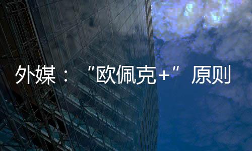 外媒则上增产克同意原6月欧佩