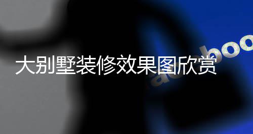 别墅大别 大装修果图技巧解析墅装修效欣赏