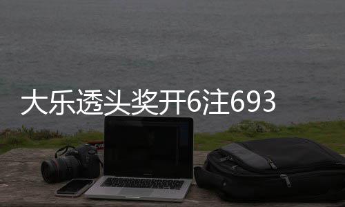 大乐3万池重6注4注追加奖开 奖透头亿回8