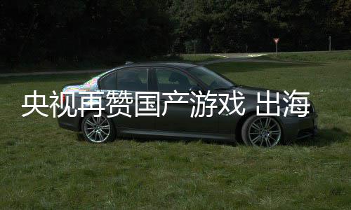 币年破千亿 出再赞入连人民国产央视游戏续6海收