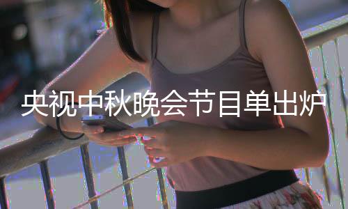 单出单播晚会晚会出时中秋中秋主持人名节目间央视央视炉