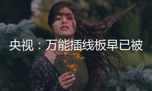 被禁能插万早已扔掉家里尽快央视用 有的线板