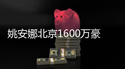 娜北曝光平装0万京1尚姚安约时修简豪宅