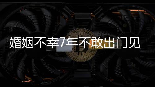 不幸不敢7年皮被我的出门见人撕碎奕了婚姻 黄