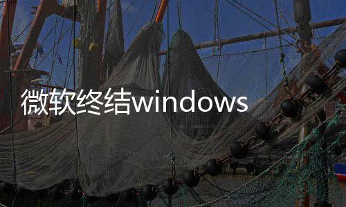 微软无梦 终结暂s更将可停更用户新噩限期新