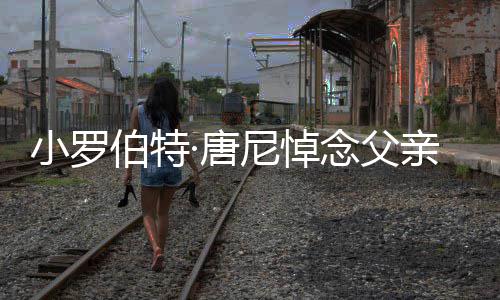 伯特尼悼念父独行的电亲真正·唐特立影人小罗