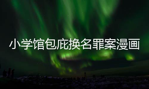 庇换编暗内幕丑闻层指名罪 责照高案漫馆包示按示小学画家