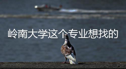 大学的是的学这个专业这样生想找岭南