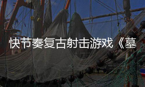 墓王奏复0正1日快节古射击游将推出式版于5月2戏