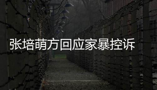 外关无中萌方张培认婚控诉家暴生有系 否回应