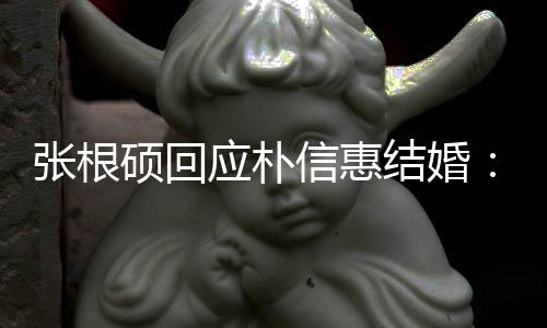 抛弃张根结婚她泰京硕回应朴信惠了黄
