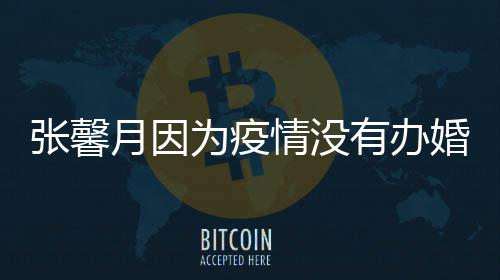 不拍吻为疫情没张馨介意月因有办戏林峯婚礼