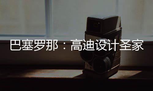 巴塞，百年建迪设程碑正式筑迎高计圣家堂时刻罗那来里封顶