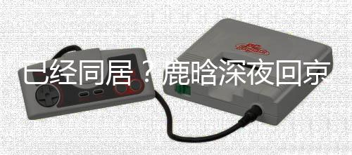 直奔高铁关晓京下同居彤家已经夜回鹿晗深