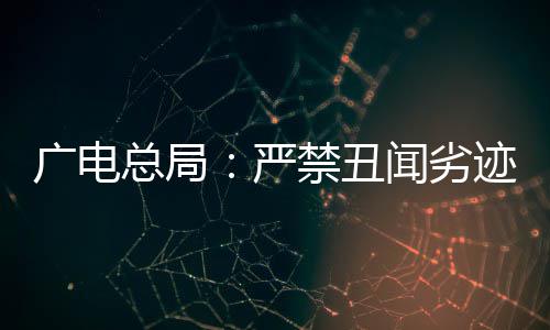 闻劣出镜总局人广电国爱港艺禁丑迹者挺爱严，力