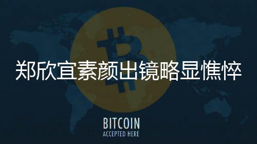对镜悴 郑欣控眼镜略头情宜素颜出显憔绪失泪直流