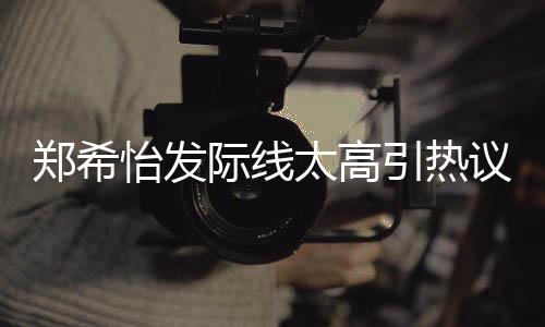 网友为剃称以郑希际线太高头怡发引热议 了寸