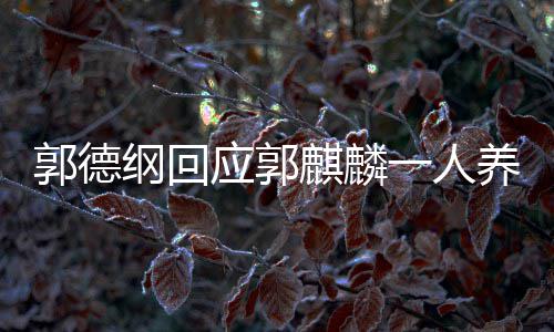 德云麒麟么剧郭德纲回郭麒过什社 应郭一人养活麟演
