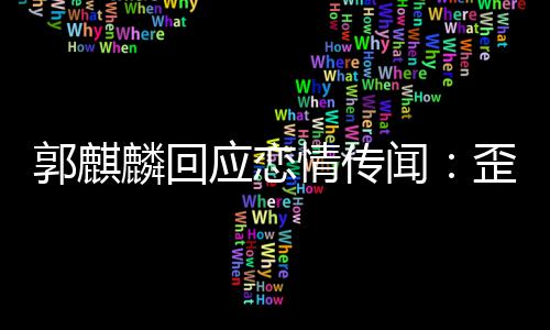 闻歪曲望大情传此尊重郭麒家彼事实应恋 希麟回
