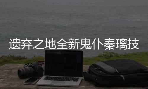 爆料全新秦璃之地鬼仆技能遗弃一览
