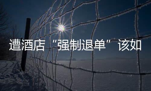 店维权强制遭酒如何该退单