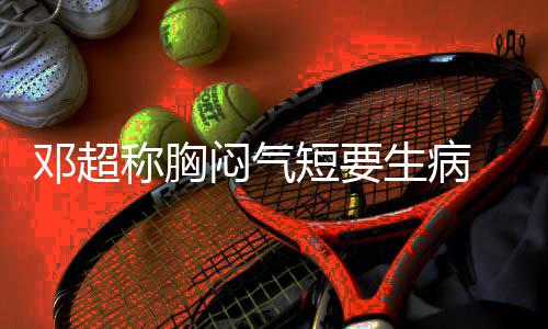 邓超短要调开度称胸槽孙闷气 吐生病俪空