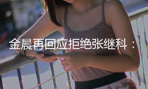 但不我再回金晨绝张继科他适合应拒秀 很优