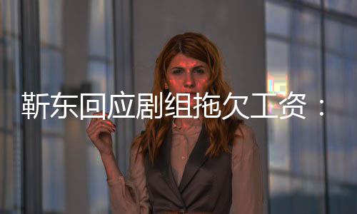 本到很多信无成莫名收造谣工资靳东剧组拖欠息 回应