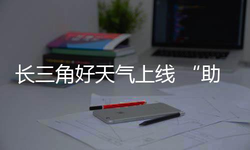 期返长三程助攻角好假天气上线