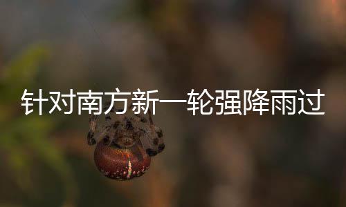 部门部署南方地区针对重点过程工作降雨应对新一轮强 两防范