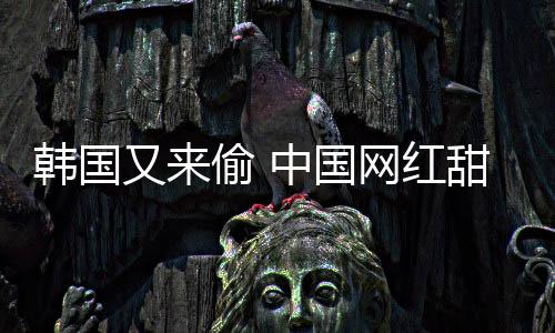被改年糕网红名中国偷 甜点又来韩国韩国