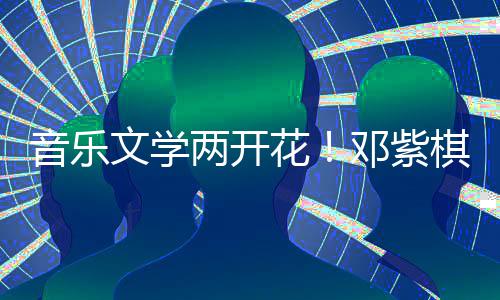 邓紫得年度科文学棋获奖音乐学大两开花幻文
