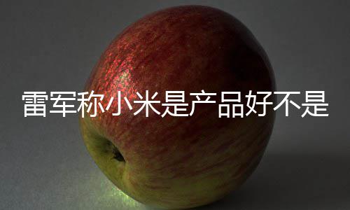 单已万台称小产品超7米是是营7锁一代销好 新雷军好不