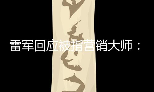 被指大师恶心这两个字听到营销雷军回应很