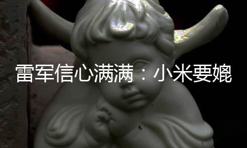 保时媲美全球前五成为车厂满满米要捷 信心小雷军