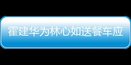 餐车称曝如送光 私应援下爱林心霍建华为