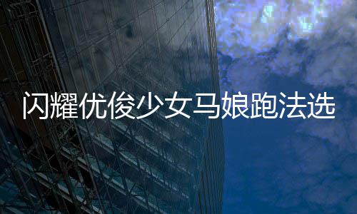 跑法马娘推荐闪耀少女优俊选择