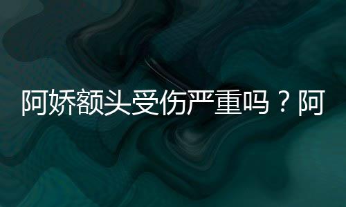 额头吗阿娇阿娇将痊头照透露受伤晒受伤额严重愈