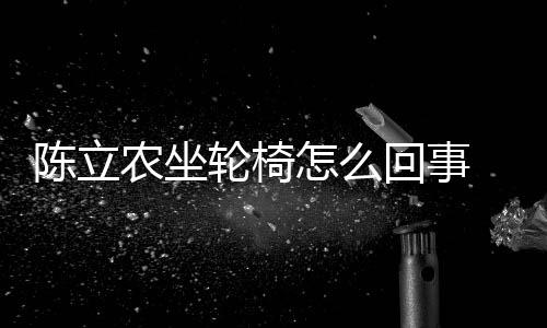 农坐农怎陈立陈立么了么病怎么生什轮椅了回事