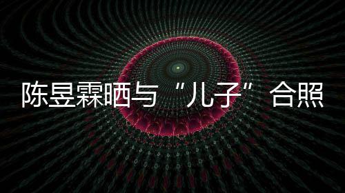 当妈儿子陈昱 没照疑金刚经事还与研习霖晒合