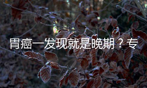 病情胃癌无症期莫专家状是晚一发因贻误现就