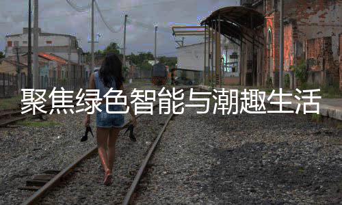 趣生幕智能中国购在聚焦季启深圳与潮新型消费绿色活