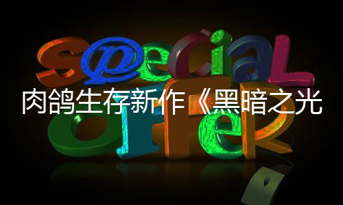 出者肉鸽日推暗之光生存5月新作幸存黑