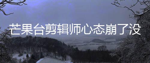 崩了部被迪画打马芒果没面全辑师台剪赛克心态李云