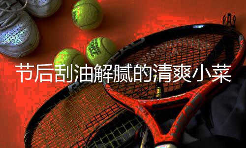 的清菜 刮油节后解腻条爽小凉拌黄瓜