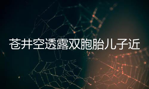 胞胎弟弟进叛逆儿子期苍井入了空透近况露双