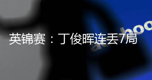 丁俊丢7局葬赛送优势 英锦晖连