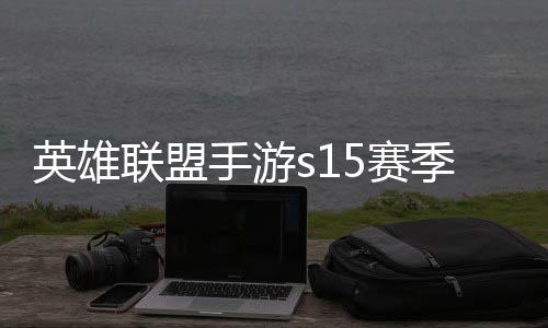 位继承表么时季什季段手游5赛束 手游6赛英雄英雄一览联盟联盟候结