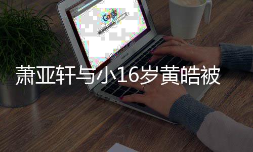被曝人的狗成6岁伤二 咬月老萧亚轩与小1复合黄皓